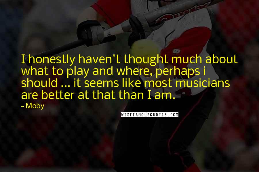 Moby Quotes: I honestly haven't thought much about what to play and where, perhaps i should ... it seems like most musicians are better at that than I am.