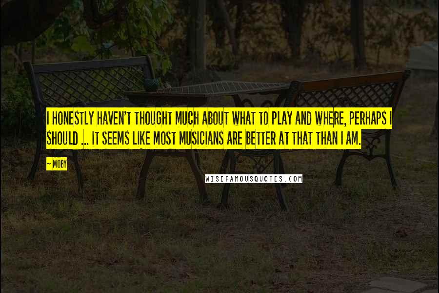 Moby Quotes: I honestly haven't thought much about what to play and where, perhaps i should ... it seems like most musicians are better at that than I am.