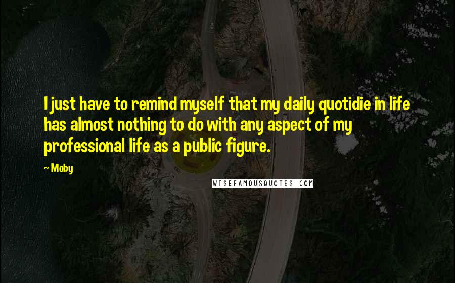 Moby Quotes: I just have to remind myself that my daily quotidie in life has almost nothing to do with any aspect of my professional life as a public figure.