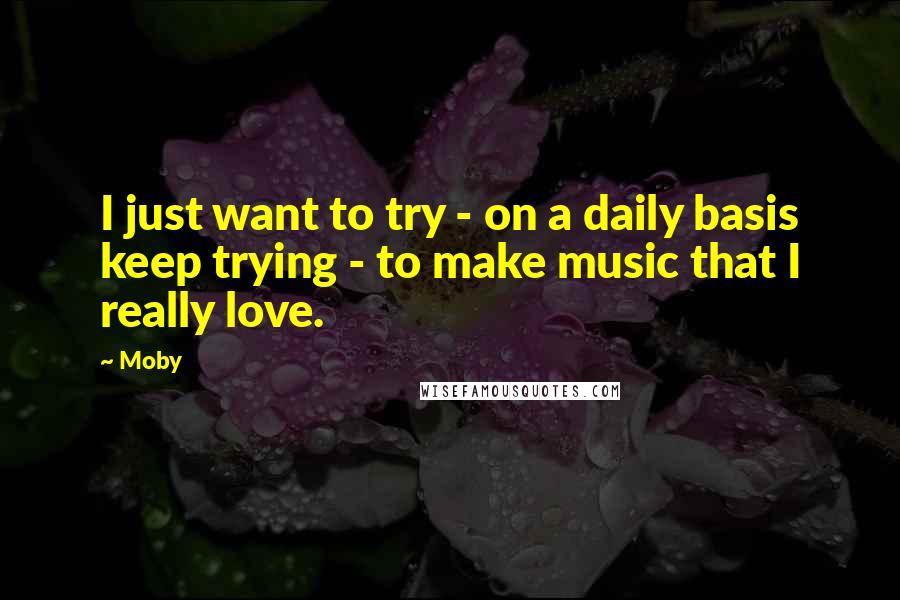 Moby Quotes: I just want to try - on a daily basis keep trying - to make music that I really love.