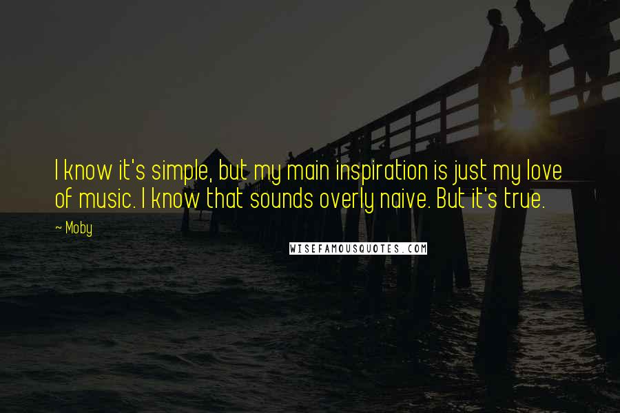 Moby Quotes: I know it's simple, but my main inspiration is just my love of music. I know that sounds overly naive. But it's true.