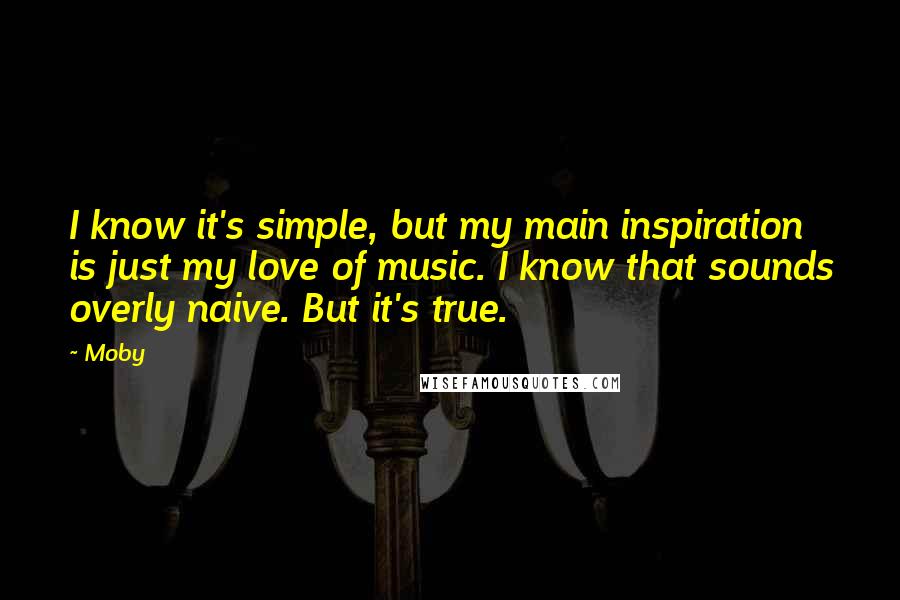 Moby Quotes: I know it's simple, but my main inspiration is just my love of music. I know that sounds overly naive. But it's true.