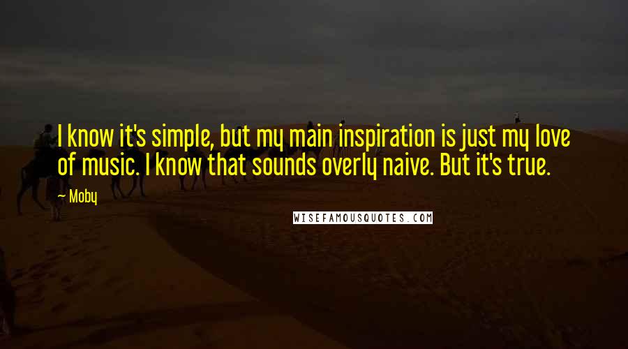 Moby Quotes: I know it's simple, but my main inspiration is just my love of music. I know that sounds overly naive. But it's true.