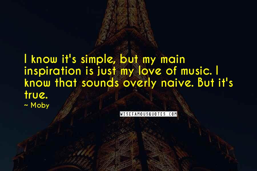 Moby Quotes: I know it's simple, but my main inspiration is just my love of music. I know that sounds overly naive. But it's true.