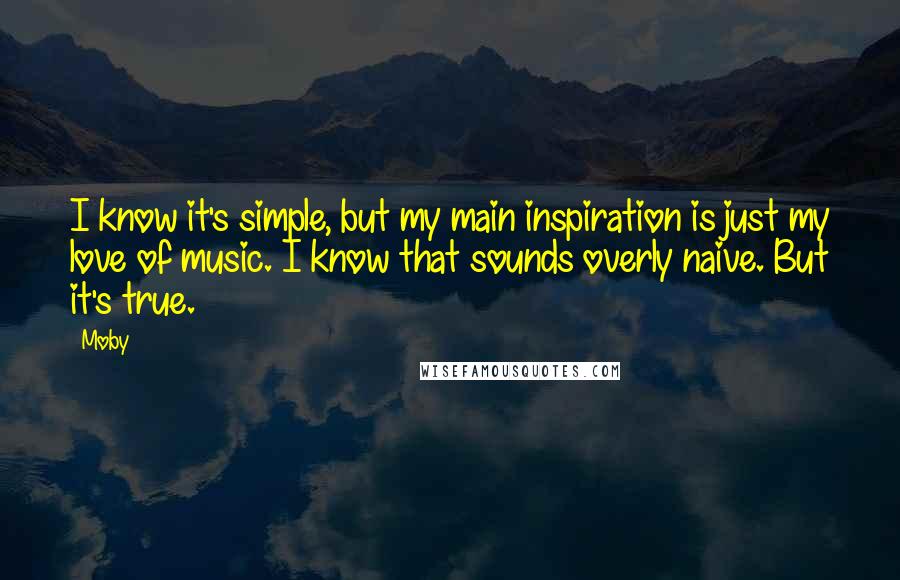 Moby Quotes: I know it's simple, but my main inspiration is just my love of music. I know that sounds overly naive. But it's true.