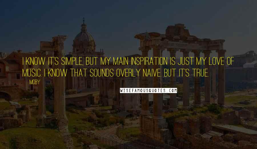 Moby Quotes: I know it's simple, but my main inspiration is just my love of music. I know that sounds overly naive. But it's true.