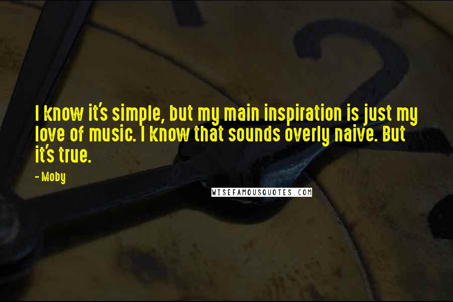 Moby Quotes: I know it's simple, but my main inspiration is just my love of music. I know that sounds overly naive. But it's true.