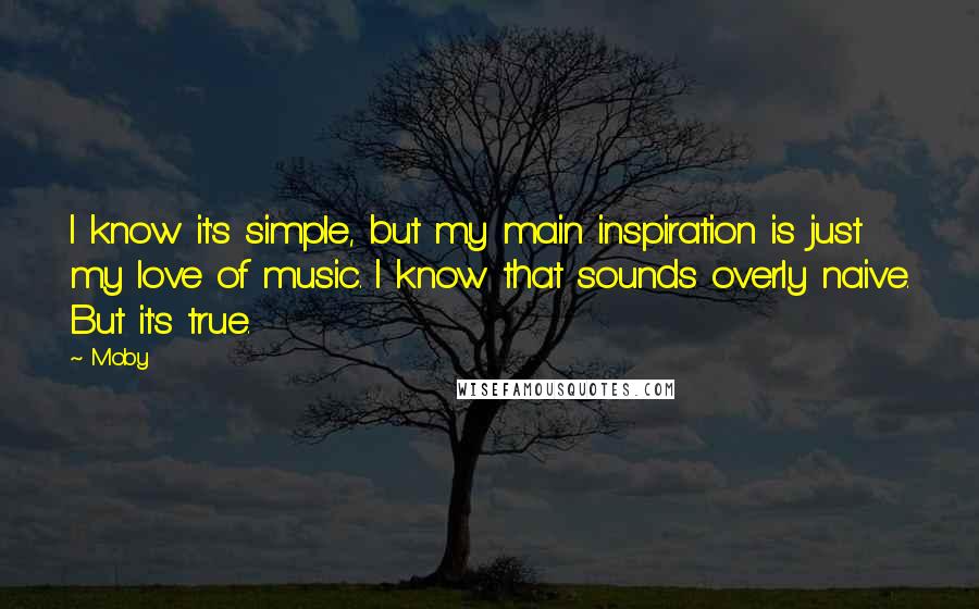 Moby Quotes: I know it's simple, but my main inspiration is just my love of music. I know that sounds overly naive. But it's true.