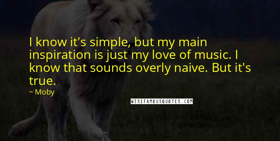 Moby Quotes: I know it's simple, but my main inspiration is just my love of music. I know that sounds overly naive. But it's true.