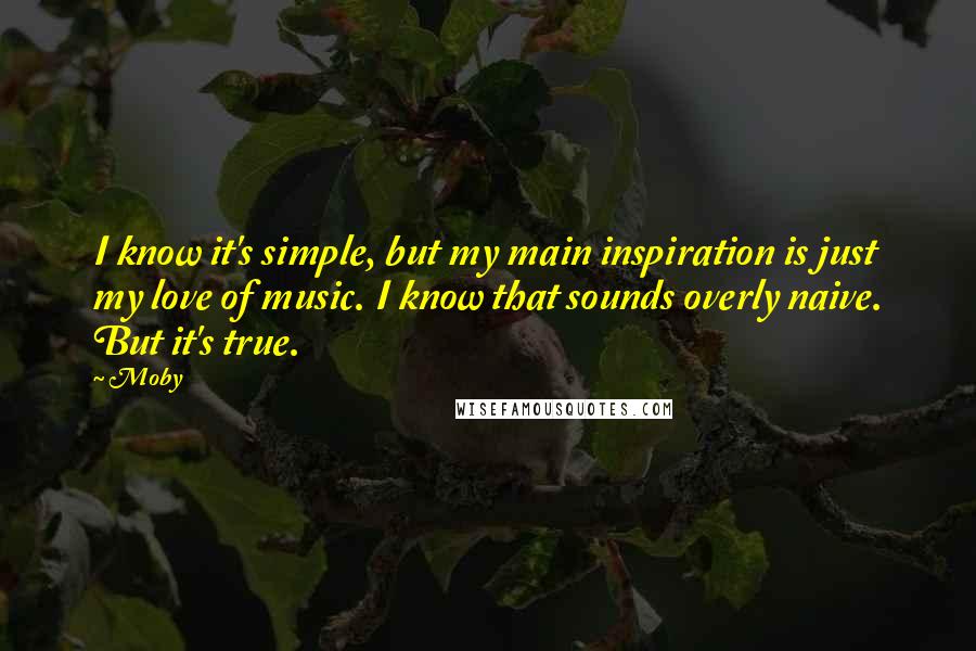 Moby Quotes: I know it's simple, but my main inspiration is just my love of music. I know that sounds overly naive. But it's true.