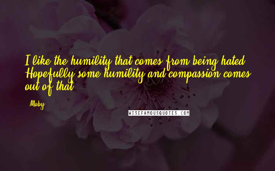 Moby Quotes: I like the humility that comes from being hated. Hopefully some humility and compassion comes out of that.
