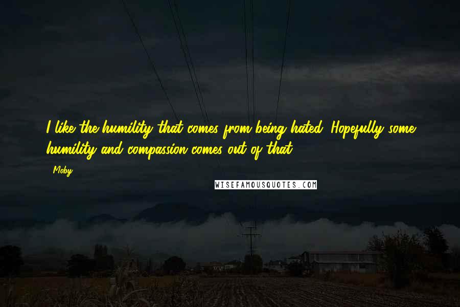 Moby Quotes: I like the humility that comes from being hated. Hopefully some humility and compassion comes out of that.