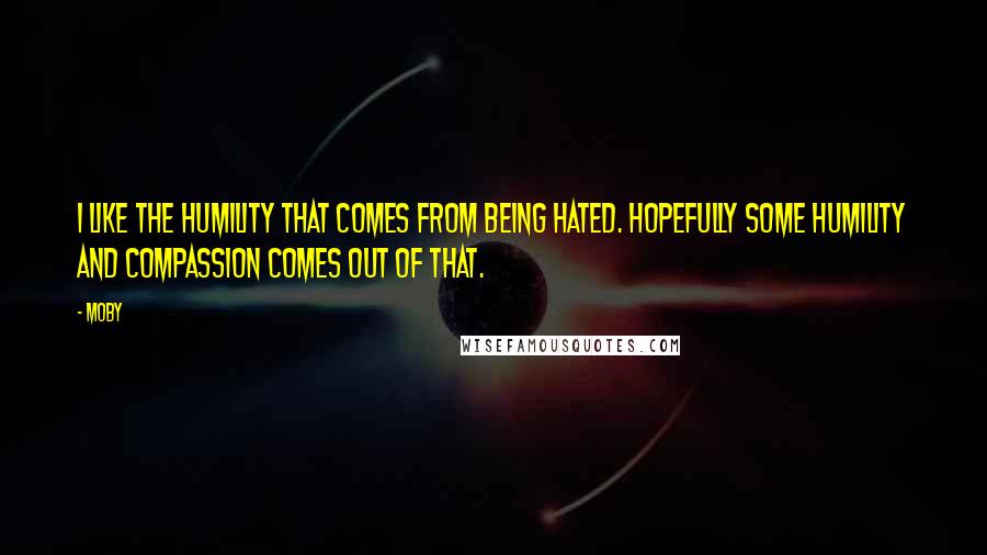 Moby Quotes: I like the humility that comes from being hated. Hopefully some humility and compassion comes out of that.