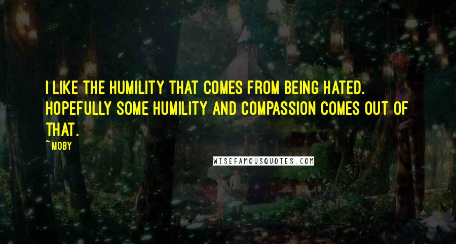 Moby Quotes: I like the humility that comes from being hated. Hopefully some humility and compassion comes out of that.