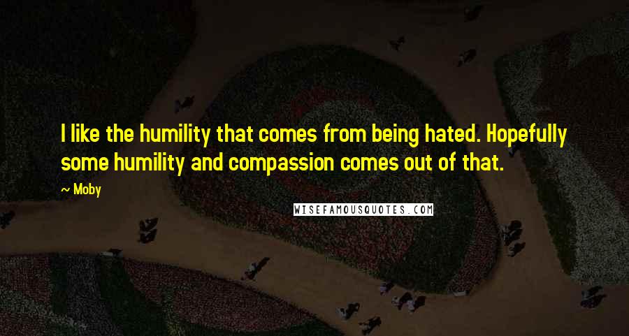 Moby Quotes: I like the humility that comes from being hated. Hopefully some humility and compassion comes out of that.