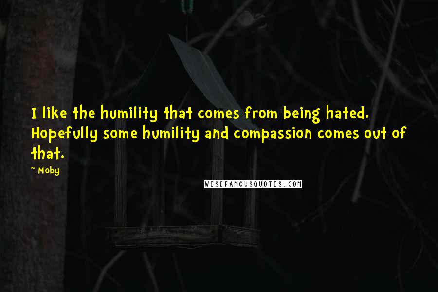 Moby Quotes: I like the humility that comes from being hated. Hopefully some humility and compassion comes out of that.