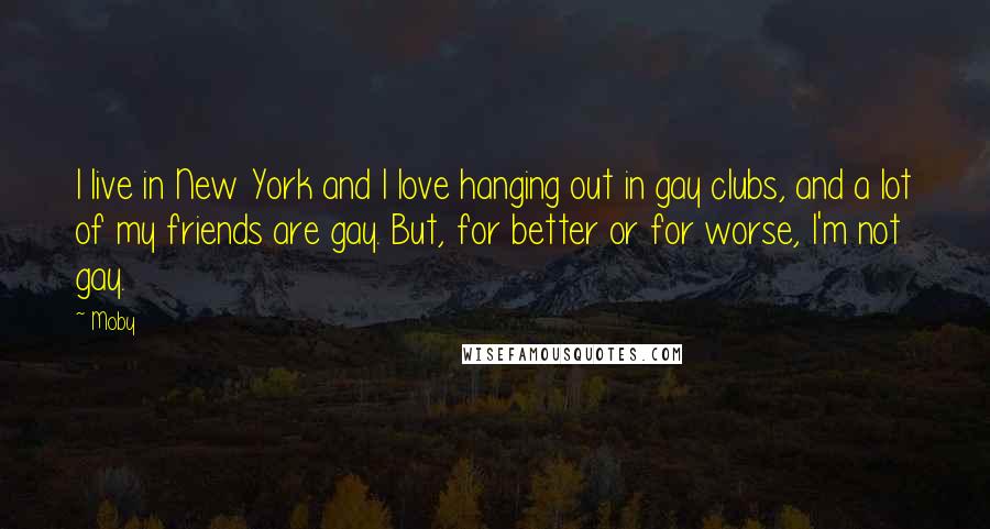 Moby Quotes: I live in New York and I love hanging out in gay clubs, and a lot of my friends are gay. But, for better or for worse, I'm not gay.