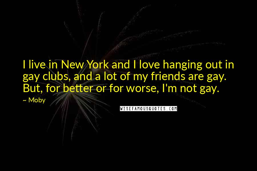 Moby Quotes: I live in New York and I love hanging out in gay clubs, and a lot of my friends are gay. But, for better or for worse, I'm not gay.