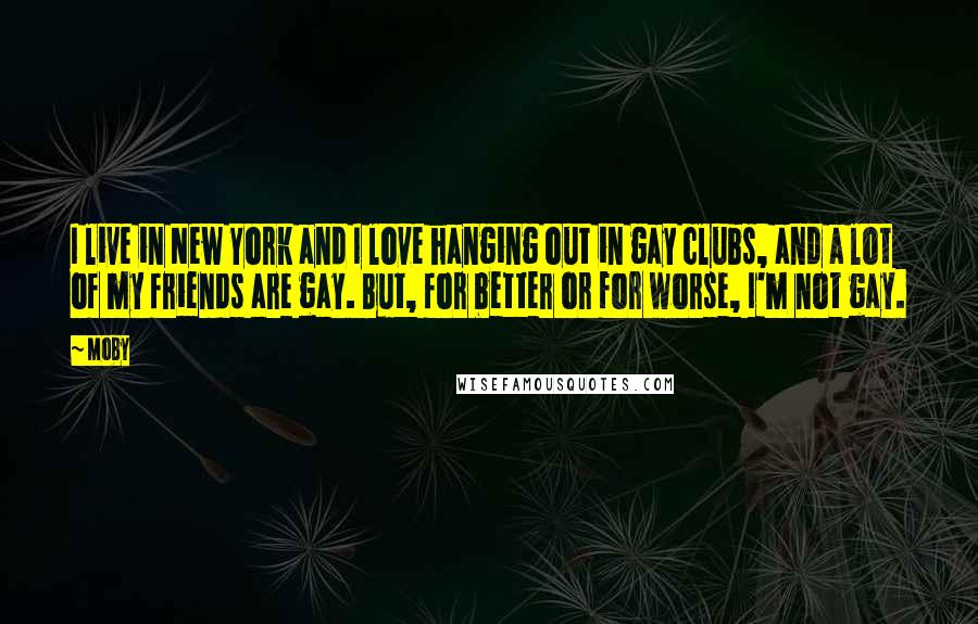 Moby Quotes: I live in New York and I love hanging out in gay clubs, and a lot of my friends are gay. But, for better or for worse, I'm not gay.