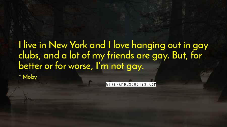 Moby Quotes: I live in New York and I love hanging out in gay clubs, and a lot of my friends are gay. But, for better or for worse, I'm not gay.