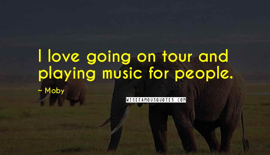 Moby Quotes: I love going on tour and playing music for people.