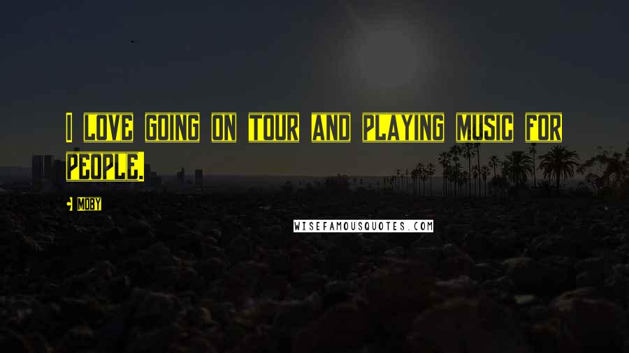 Moby Quotes: I love going on tour and playing music for people.