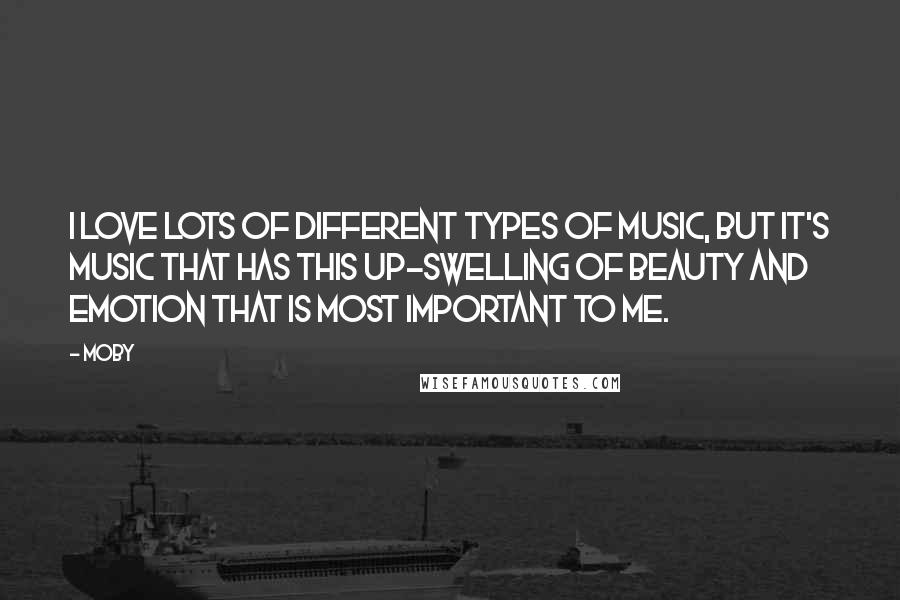 Moby Quotes: I love lots of different types of music, but it's music that has this up-swelling of beauty and emotion that is most important to me.