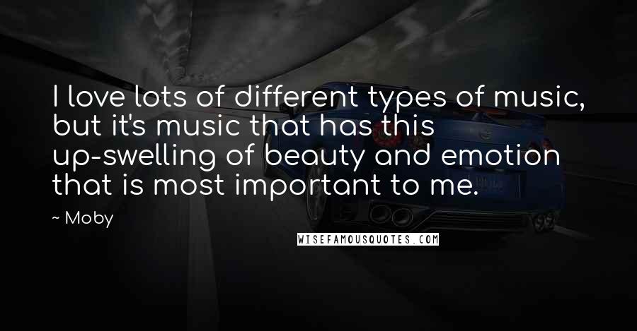 Moby Quotes: I love lots of different types of music, but it's music that has this up-swelling of beauty and emotion that is most important to me.