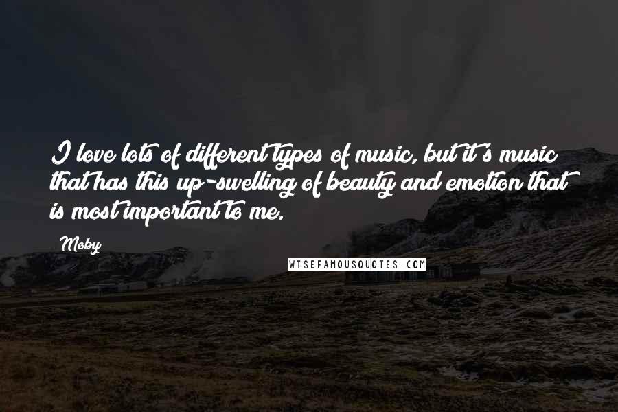 Moby Quotes: I love lots of different types of music, but it's music that has this up-swelling of beauty and emotion that is most important to me.