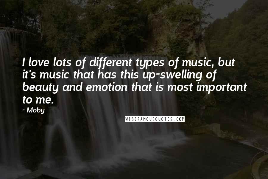 Moby Quotes: I love lots of different types of music, but it's music that has this up-swelling of beauty and emotion that is most important to me.