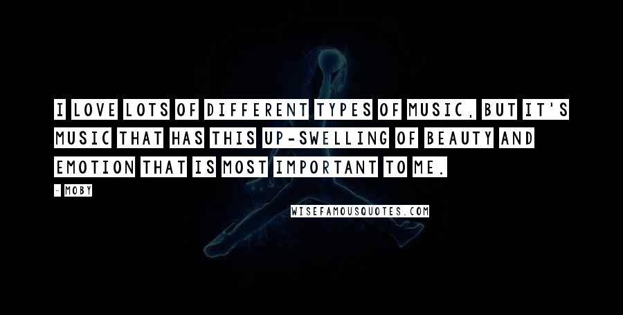 Moby Quotes: I love lots of different types of music, but it's music that has this up-swelling of beauty and emotion that is most important to me.