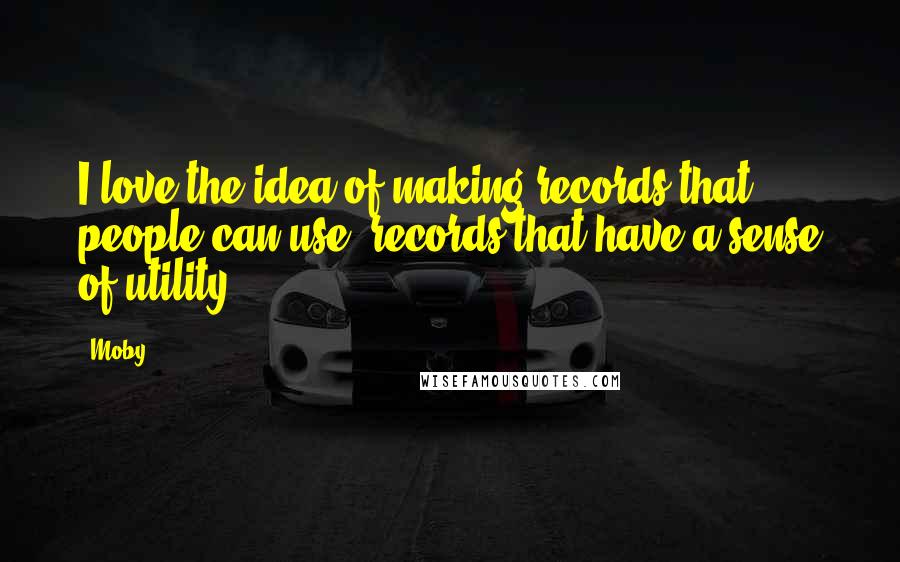 Moby Quotes: I love the idea of making records that people can use, records that have a sense of utility.