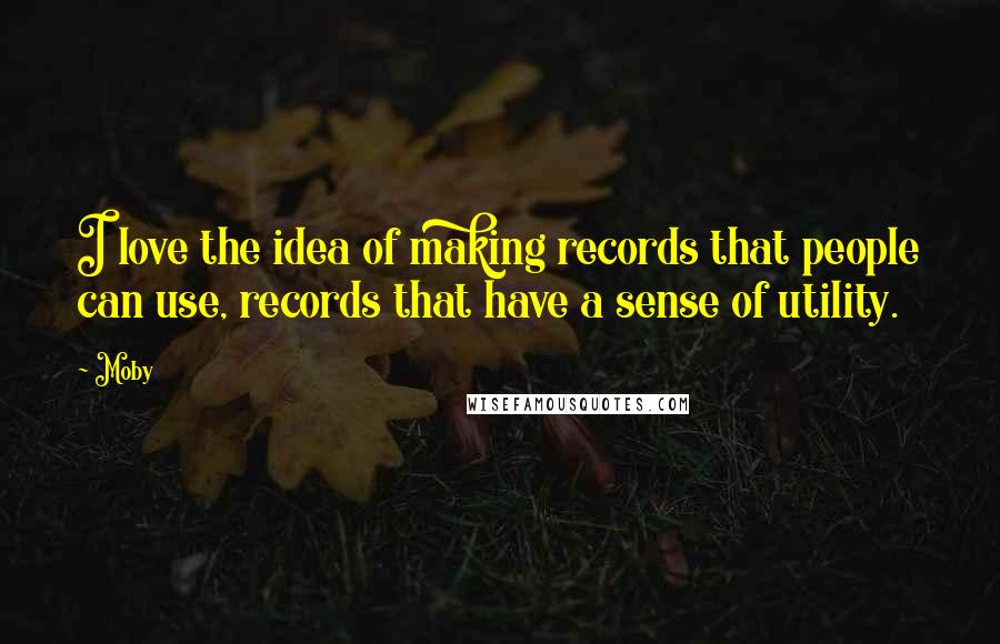 Moby Quotes: I love the idea of making records that people can use, records that have a sense of utility.