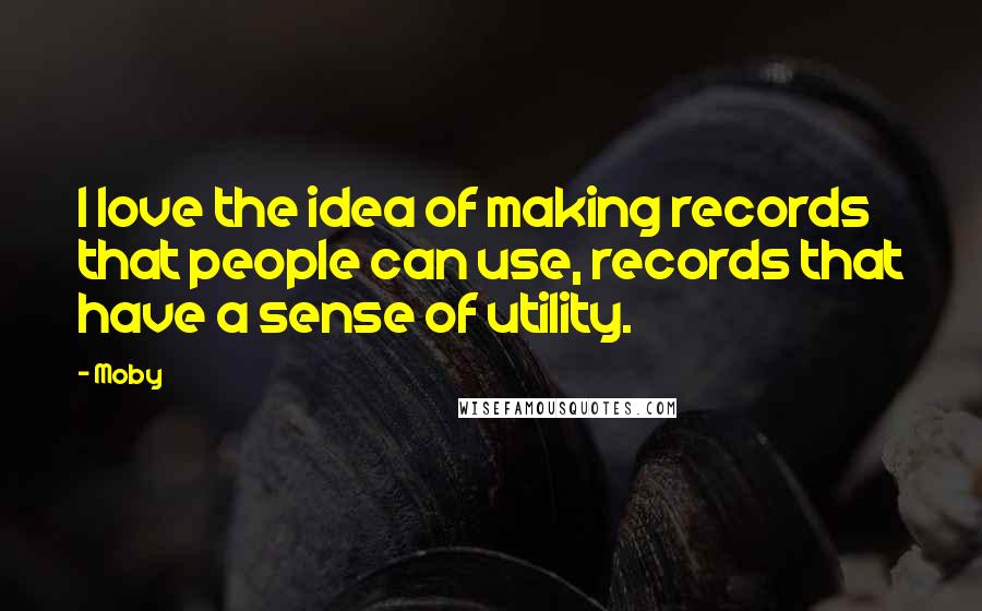 Moby Quotes: I love the idea of making records that people can use, records that have a sense of utility.
