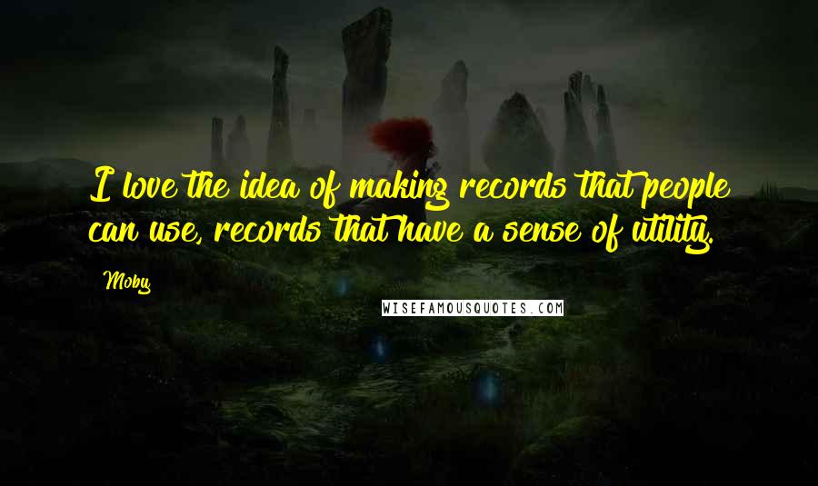 Moby Quotes: I love the idea of making records that people can use, records that have a sense of utility.