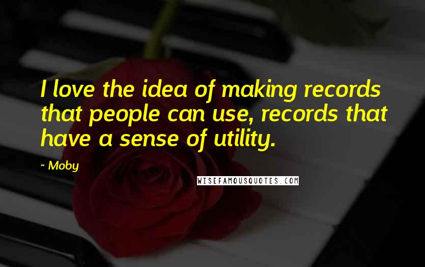 Moby Quotes: I love the idea of making records that people can use, records that have a sense of utility.