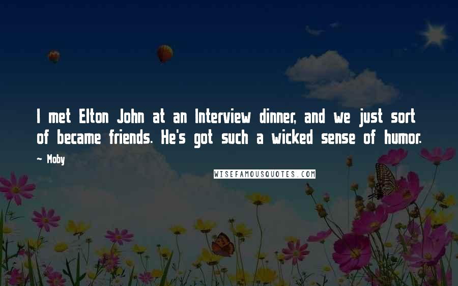 Moby Quotes: I met Elton John at an Interview dinner, and we just sort of became friends. He's got such a wicked sense of humor.