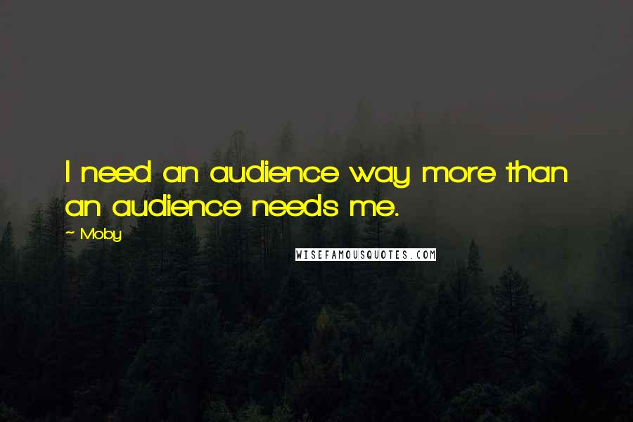 Moby Quotes: I need an audience way more than an audience needs me.