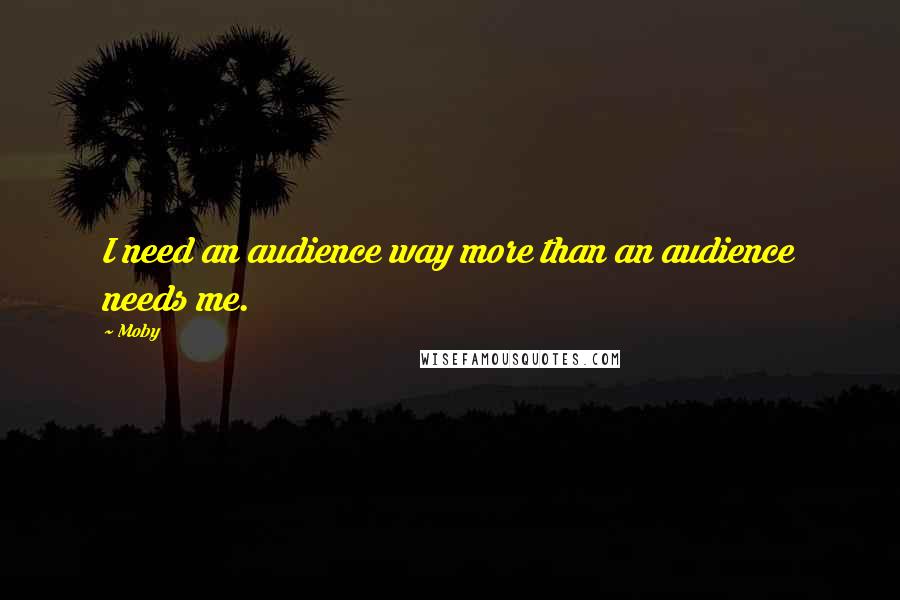 Moby Quotes: I need an audience way more than an audience needs me.