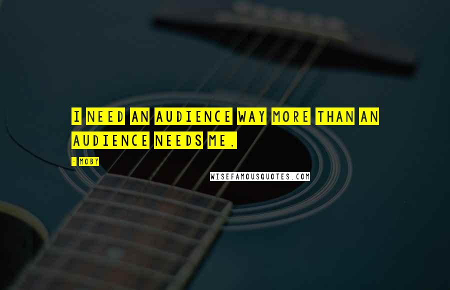 Moby Quotes: I need an audience way more than an audience needs me.