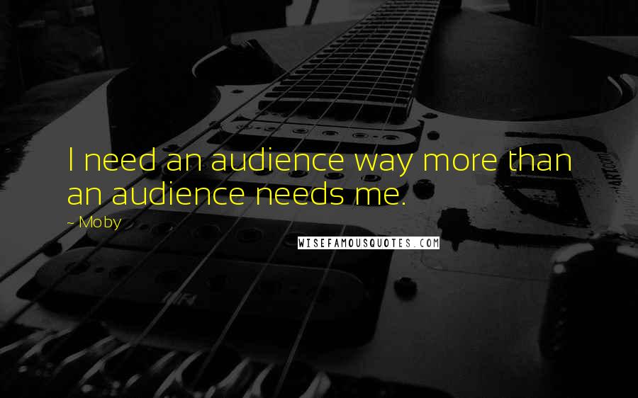 Moby Quotes: I need an audience way more than an audience needs me.