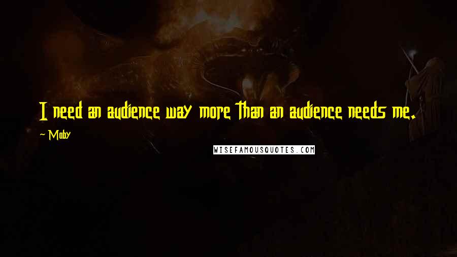 Moby Quotes: I need an audience way more than an audience needs me.
