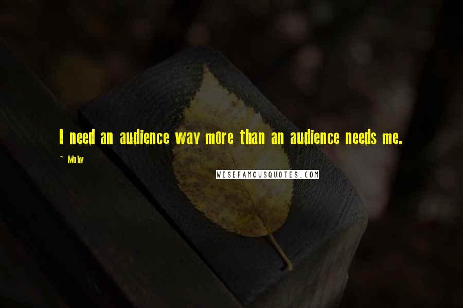 Moby Quotes: I need an audience way more than an audience needs me.