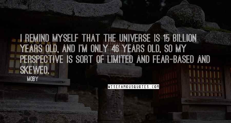 Moby Quotes: I remind myself that the universe is 15 billion years old, and I'm only 46 years old, so my perspective is sort of limited and fear-based and skewed.