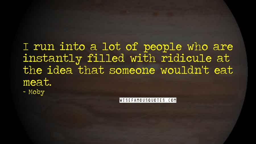 Moby Quotes: I run into a lot of people who are instantly filled with ridicule at the idea that someone wouldn't eat meat.