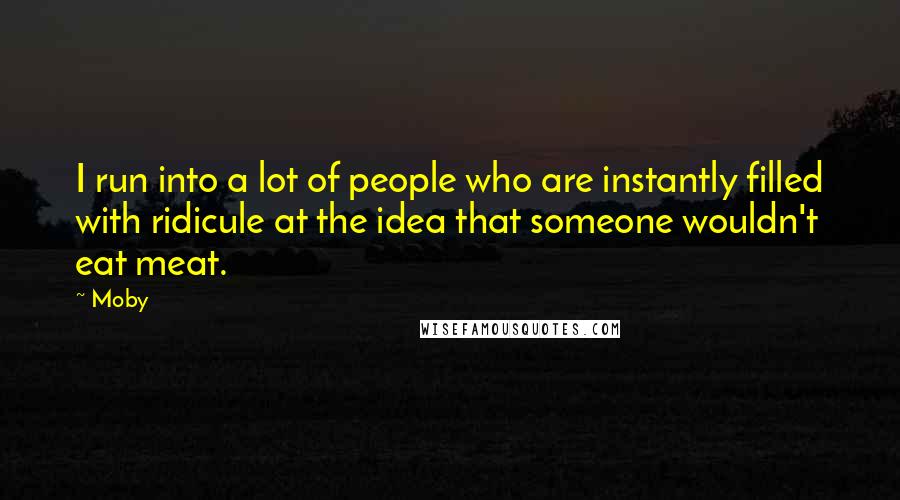 Moby Quotes: I run into a lot of people who are instantly filled with ridicule at the idea that someone wouldn't eat meat.