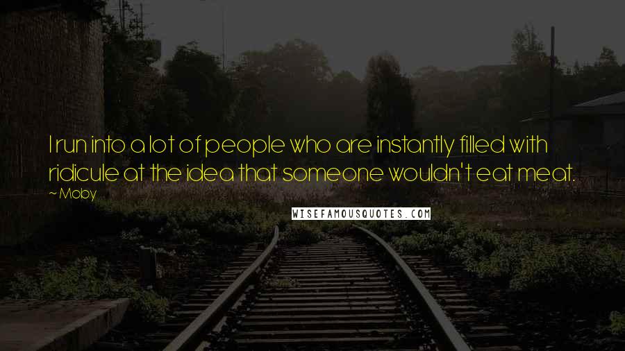 Moby Quotes: I run into a lot of people who are instantly filled with ridicule at the idea that someone wouldn't eat meat.