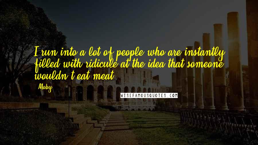 Moby Quotes: I run into a lot of people who are instantly filled with ridicule at the idea that someone wouldn't eat meat.