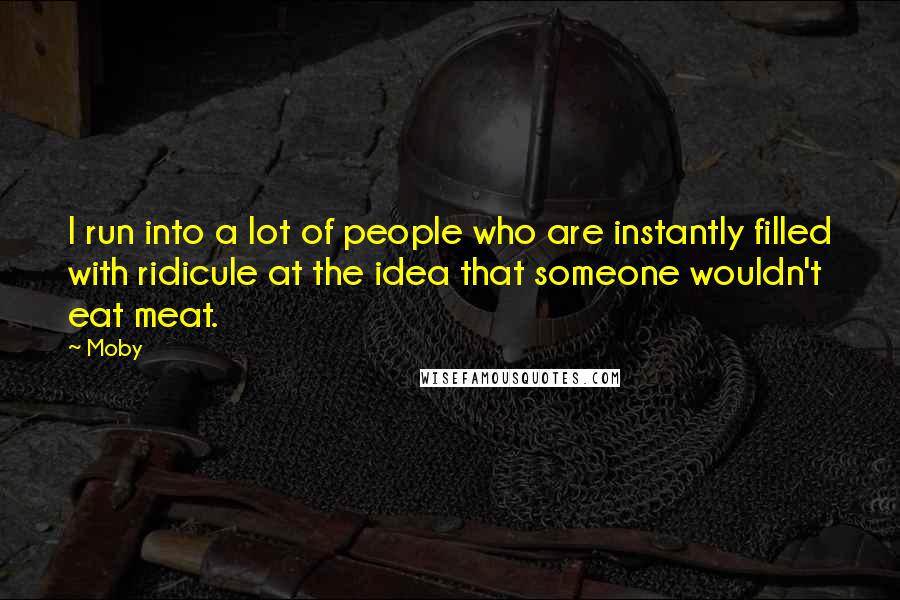 Moby Quotes: I run into a lot of people who are instantly filled with ridicule at the idea that someone wouldn't eat meat.