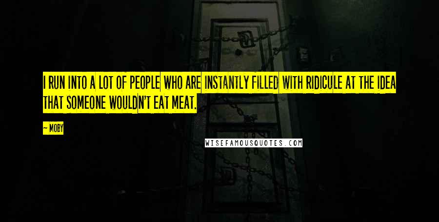 Moby Quotes: I run into a lot of people who are instantly filled with ridicule at the idea that someone wouldn't eat meat.